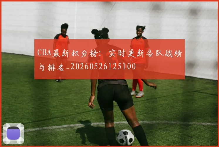 CBA最新积分榜：实时更新各队战绩与排名_20260526125100