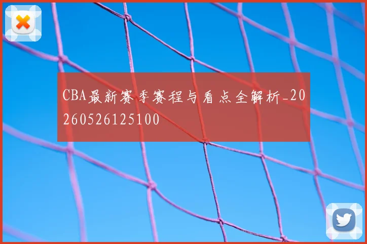 CBA最新赛季赛程与看点全解析_20260526125100