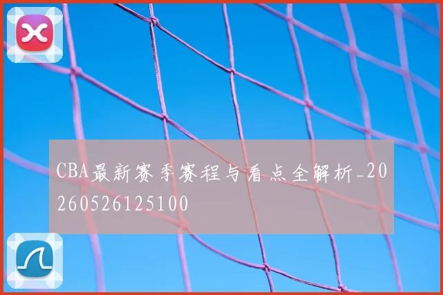 CBA最新赛季赛程与看点全解析_20260526125100