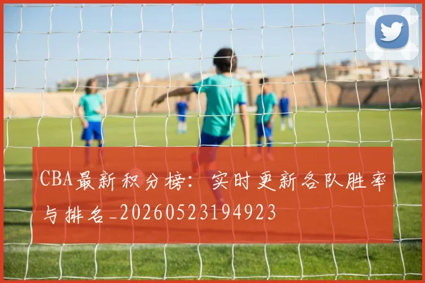 CBA最新积分榜：实时更新各队胜率与排名_20260523194923